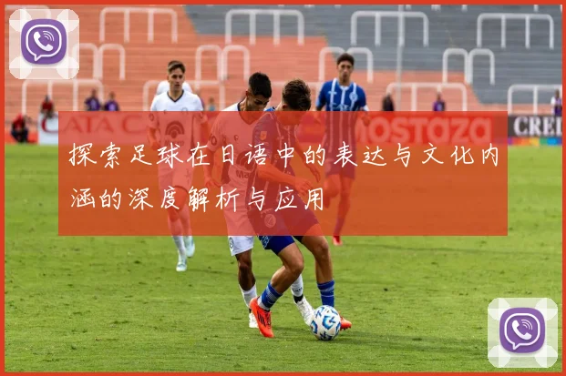 探索足球在日语中的表达与文化内涵的深度解析与应用