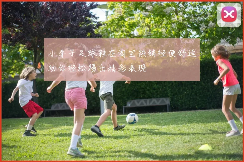 小李子足球鞋在淘宝热销轻便舒适助你轻松踢出精彩表现