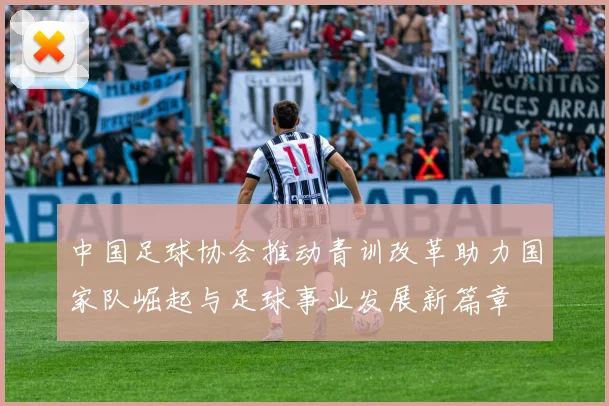 中国足球协会推动青训改革助力国家队崛起与足球事业发展新篇章