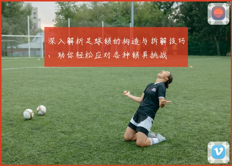 深入解析足球锁的构造与拆解技巧，助你轻松应对各种锁具挑战