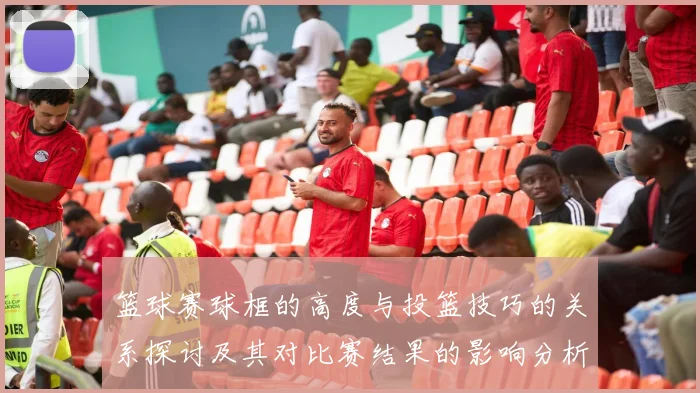 篮球赛球框的高度与投篮技巧的关系探讨及其对比赛结果的影响分析