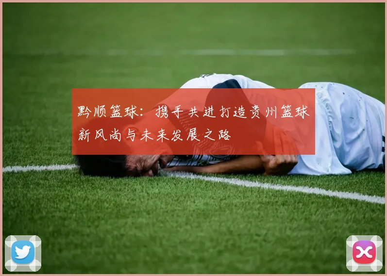 黔顺篮球：携手共进打造贵州篮球新风尚与未来发展之路