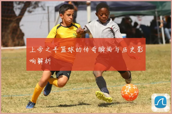 上帝之手篮球的传奇瞬间与历史影响解析