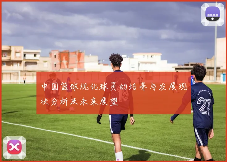 中国篮球规化球员的培养与发展现状分析及未来展望
