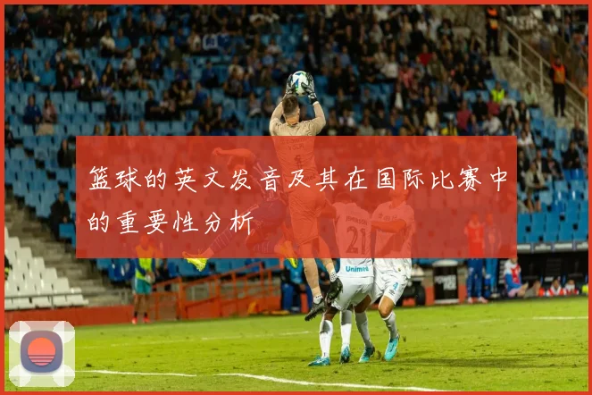 篮球的英文发音及其在国际比赛中的重要性分析