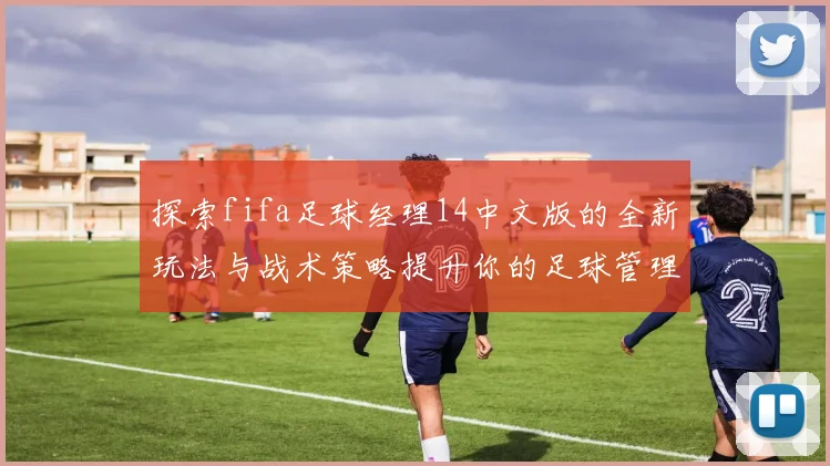 探索fifa足球经理14中文版的全新玩法与战术策略提升你的足球管理水平