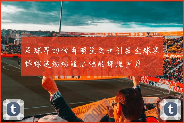 足球界的传奇明星离世引发全球哀悼球迷纷纷追忆他的辉煌岁月