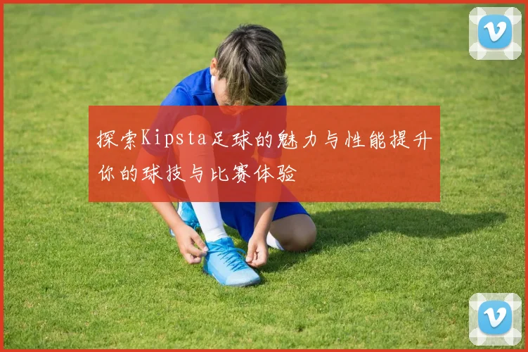 探索Kipsta足球的魅力与性能提升你的球技与比赛体验
