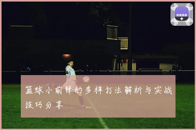 篮球小前锋的多样打法解析与实战技巧分享