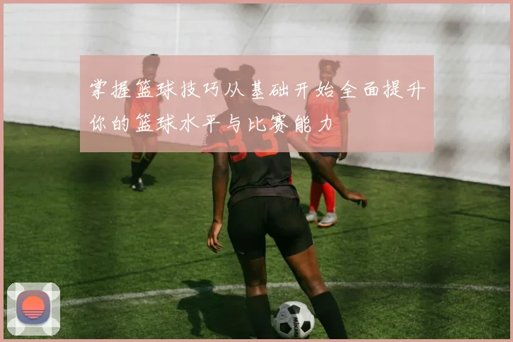 掌握篮球技巧从基础开始全面提升你的篮球水平与比赛能力