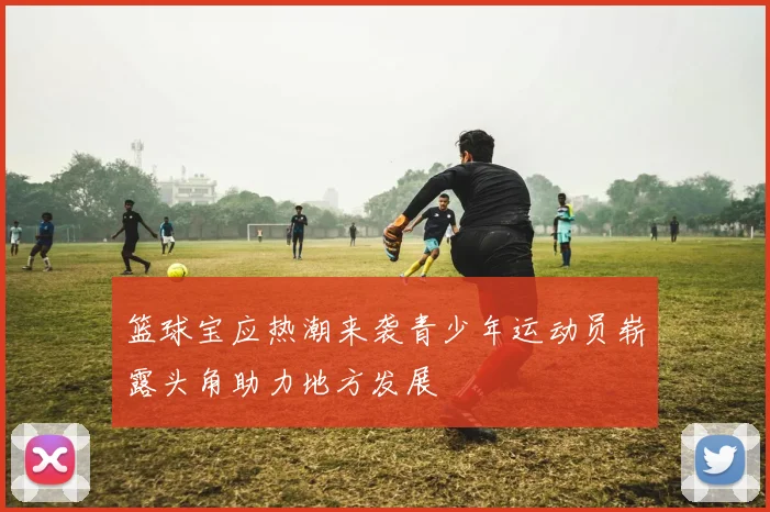 篮球宝应热潮来袭青少年运动员崭露头角助力地方发展